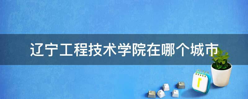 辽宁工程技术学院在哪个城市 辽宁工程技术大学在哪个省哪个市