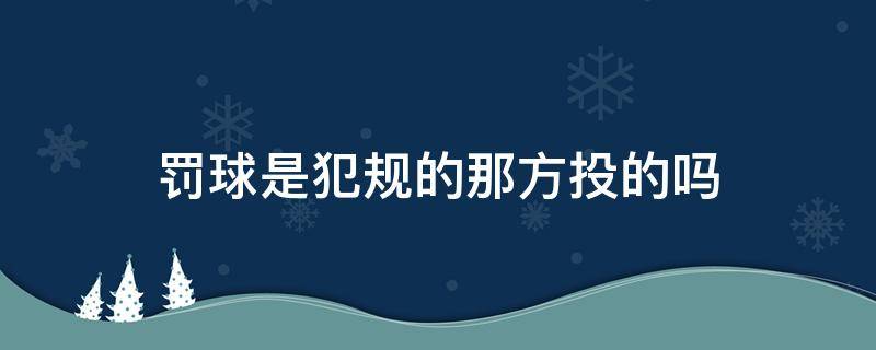 罚球是犯规的那方投的吗（篮球犯规哪一方罚球）