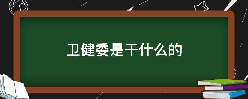 卫健委是干什么的（卫健委是干什么的工作的）