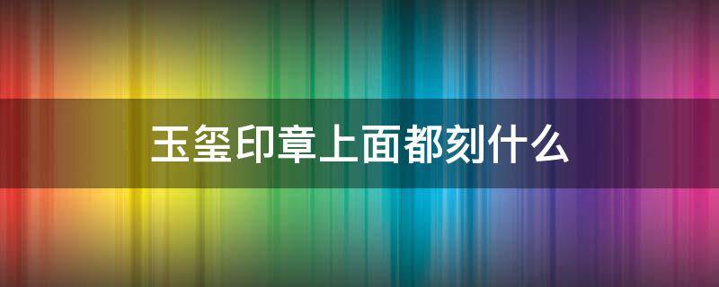 玉玺印章上面都刻什么 玉玺印章上面都刻什么字