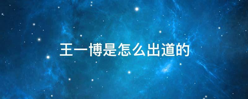 王一博是怎么出道的 王一博是在哪出道的