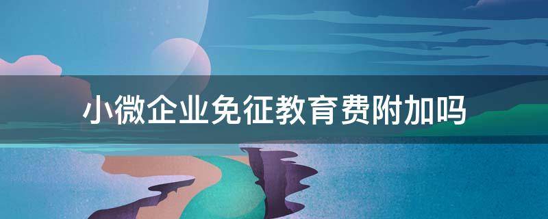 小微企业免征教育费附加吗 小微企业免征教育费附加政策