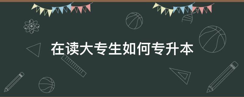 在读大专生如何专升本（在读大专院校学生怎样专升本）