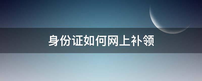 身份证如何网上补领 身份证补领网上受理