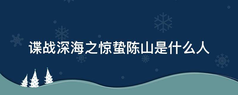 谍战深海之惊蛰陈山是什么人（谍战深海之惊蛰 陈山爱谁）