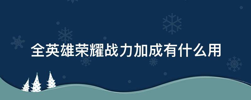 全英雄荣耀战力加成有什么用（荣耀战力加成有啥用）