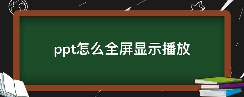 ppt怎么全屏显示播放 播放ppt如何全屏显示