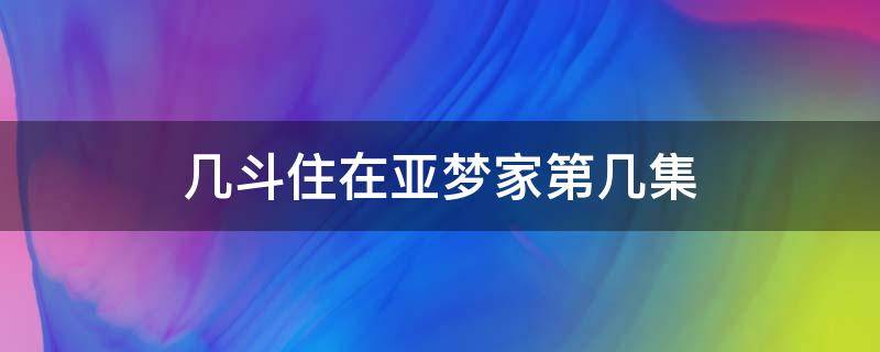 几斗住在亚梦家第几集（几斗在亚梦家里是哪几集）