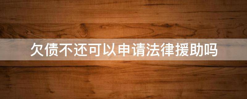欠债不还可以申请法律援助吗（起诉欠债不还可以申请法律援助吗）