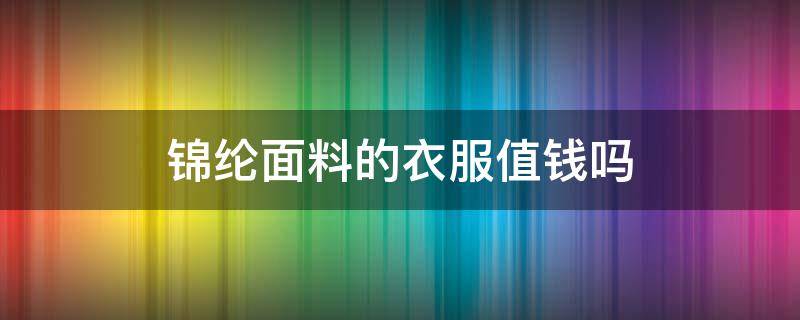 锦纶面料的衣服值钱吗 锦纶的面料贵吗