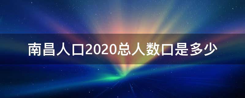 南昌人口2020总人数口是多少 南昌总人口有多少2020