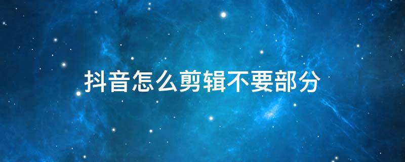 抖音怎么剪辑不要部分（抖音怎么剪辑不要部分__好二三四）