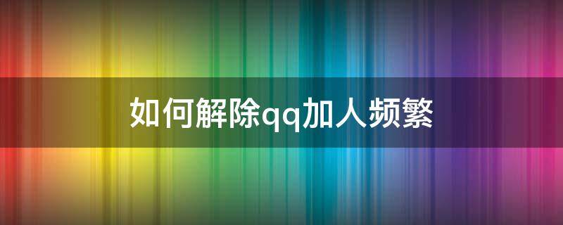 如何解除qq加人频繁（怎么解除qq频繁加好友）