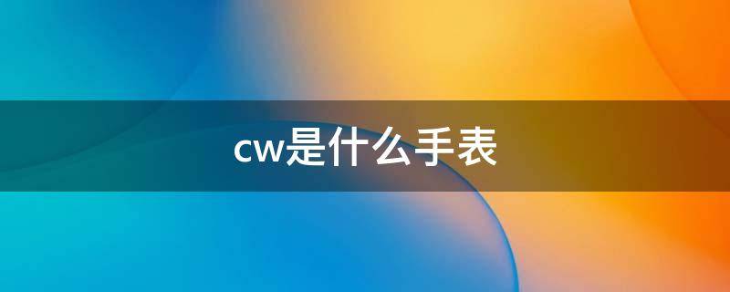 cw是什么手表 cw是什么手表的缩写