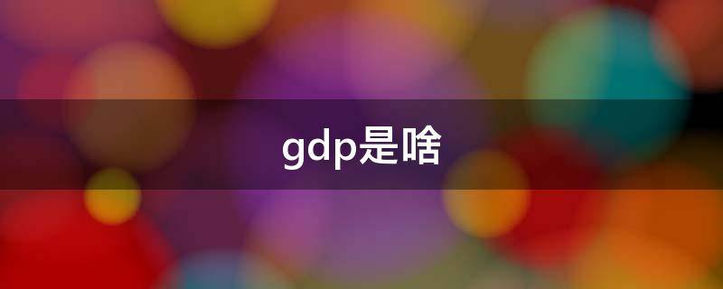 gdp是啥（gdp是啥意思）