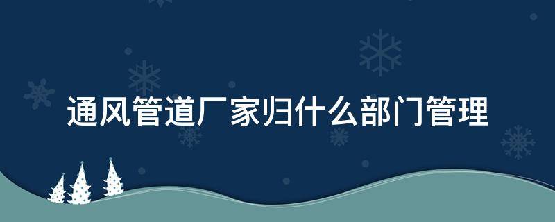 通风管道厂家归什么部门管理 通风管道单位