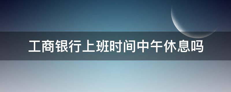 工商银行上班时间中午休息吗 工商银行中午休息吗下午几点上班