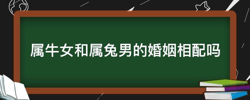 属牛女和属兔男的婚姻相配吗 属兔的男和属牛的女婚姻相配吗