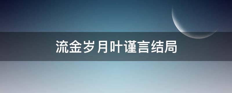 流金岁月叶谨言结局 流金岁月中叶谨言的结局