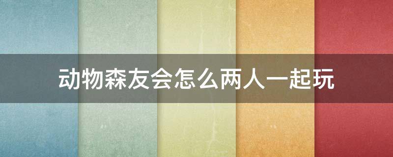 动物森友会怎么两人一起玩（动物森友会怎么玩儿）