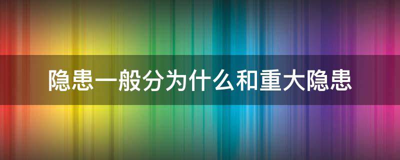 隐患一般分为什么和重大隐患 隐患一般分为什么和重大隐患?