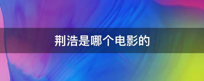 荆浩是哪个电影的（荆浩是什么电影）