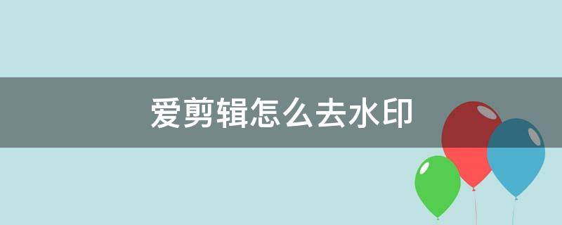 爱剪辑怎么去水印（爱剪辑怎么去水印片头）