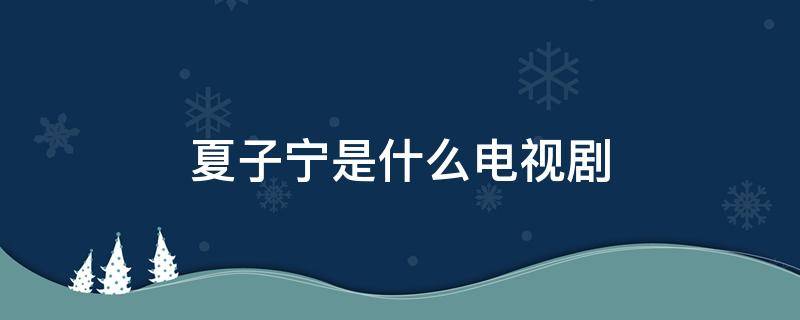 夏子宁是什么电视剧 夏子宁是哪部电视剧