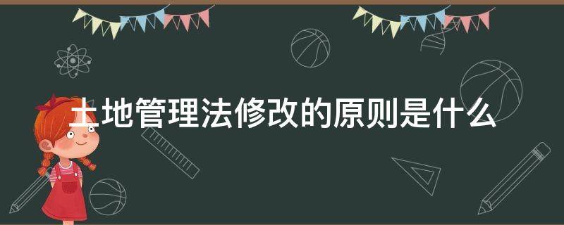 土地管理法修改的原则是什么 土地管理法修改了哪些内容