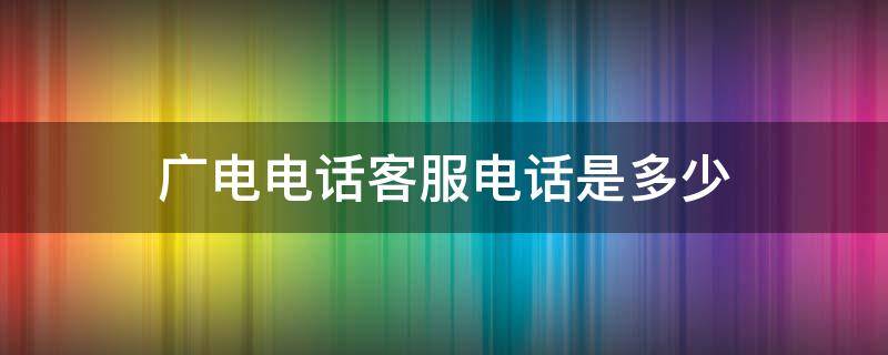 广电电话客服电话是多少（广电网络电话客服电话多少）