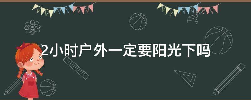 2小时户外一定要阳光下吗（户外活动2小时一定要在太阳下吗）