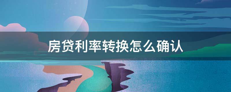 房贷利率转换怎么确认（转换房贷利率是什么意思）