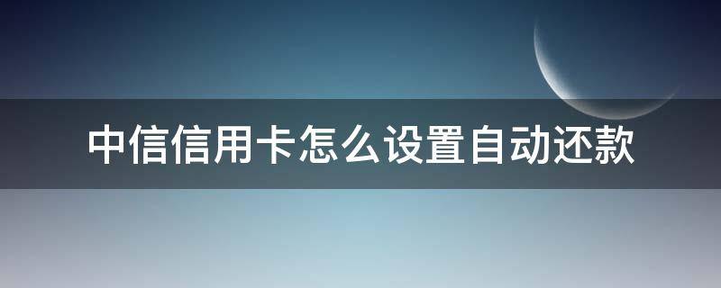 中信信用卡怎么设置自动还款 中信银行设置自动还款