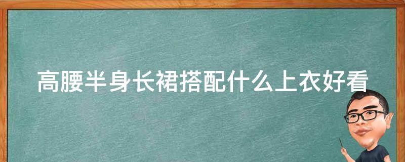 高腰半身长裙搭配什么上衣好看 高腰半身长裙搭配什么上衣好看图片