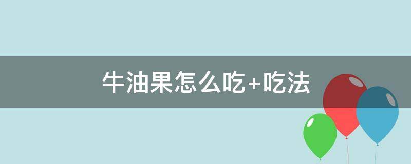 牛油果怎么吃（牛油果怎么吃才好吃又简单）