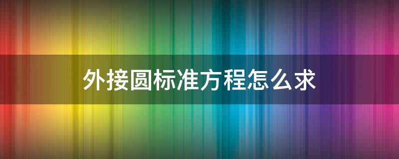 外接圆标准方程怎么求 求外接圆的方程的两种方法