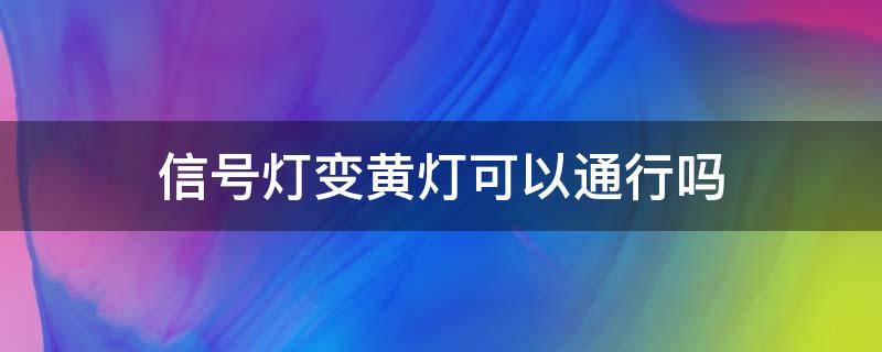 信号灯变黄灯可以通行吗 信号灯一直闪黄灯可以通行吗