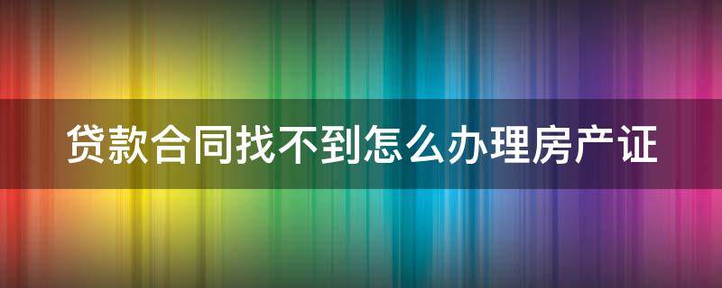 贷款合同找不到怎么办理房产证 贷款合同找不到怎么办理房产证呢