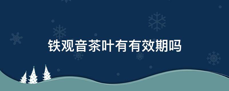 铁观音茶叶有有效期吗（铁观音茶叶有没有有效期）