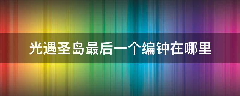 光遇圣岛最后一个编钟在哪里 光遇圣岛第五个编钟在哪里