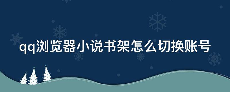qq浏览器小说书架怎么切换账号（qq浏览器的小说书架如何加到首页）