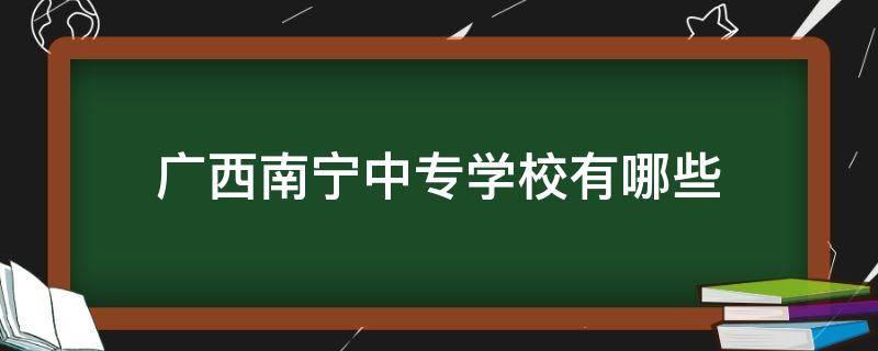 广西南宁中专学校有哪些（广西南宁的中专学校有哪些）