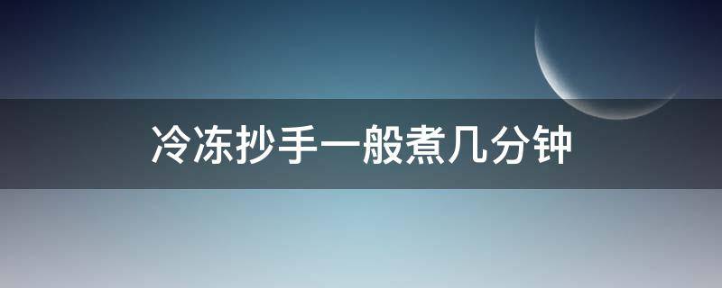 冷冻抄手一般煮几分钟 冰冻的抄手一般煮几分钟