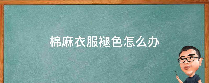 棉麻衣服褪色怎么办 棉麻衣服褪色有什么办法恢复