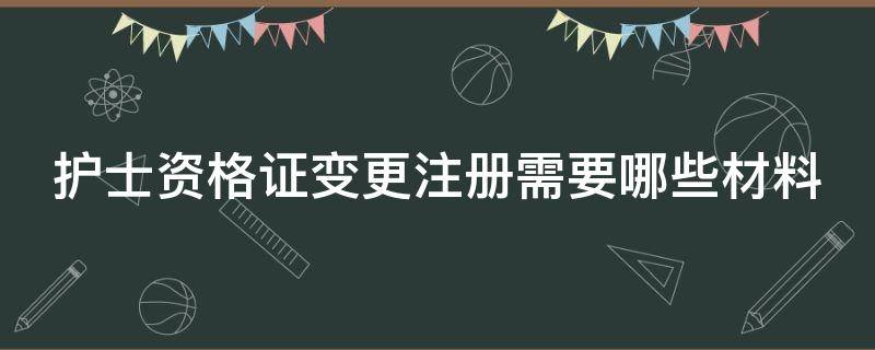 护士资格证变更注册需要哪些材料（护士资格证变更注册需要哪些材料和证件）