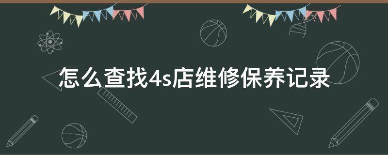 怎么查找4s店维修保养记录 如何查到4s店维修保养记录