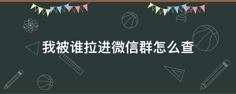 我被谁拉进微信群怎么查（怎么查微信群是谁拉进去的）