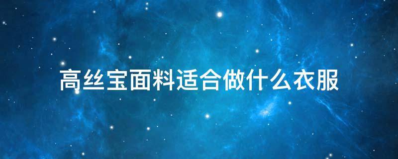 高丝宝面料适合做什么衣服 高宝丝的面料的特点