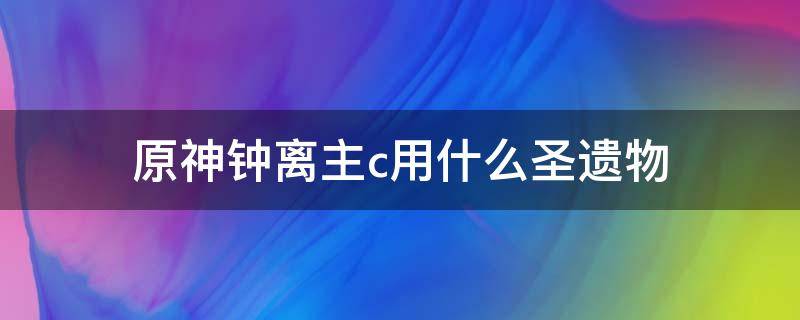 原神钟离主c用什么圣遗物 原神钟离圣主c遗物搭配