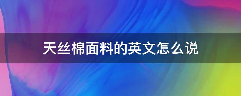 天丝棉面料的英文怎么说 天丝面料的英文简写